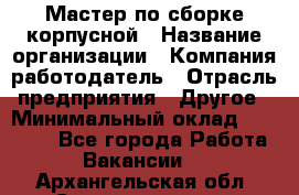 Мастер по сборке корпусной › Название организации ­ Компания-работодатель › Отрасль предприятия ­ Другое › Минимальный оклад ­ 25 000 - Все города Работа » Вакансии   . Архангельская обл.,Северодвинск г.